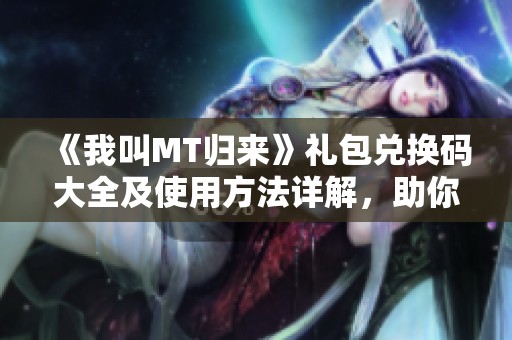 《我叫MT归来》礼包兑换码大全及使用方法详解，助你轻松获取丰厚奖励
