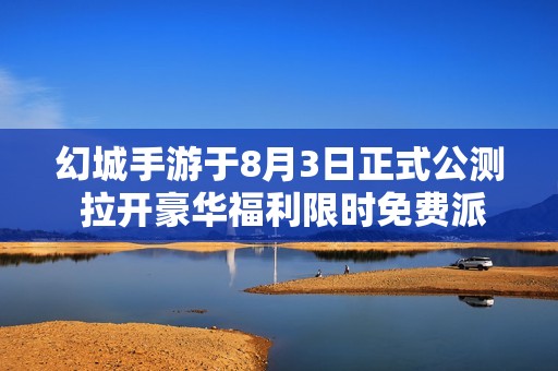 幻城手游于8月3日正式公测 拉开豪华福利限时免费派送的序幕