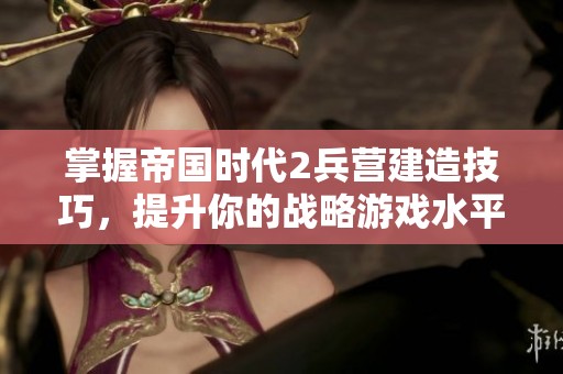 掌握帝国时代2兵营建造技巧，提升你的战略游戏水平与战斗力