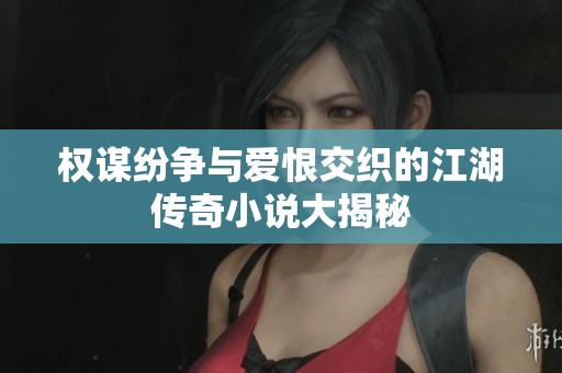 权谋纷争与爱恨交织的江湖传奇小说大揭秘