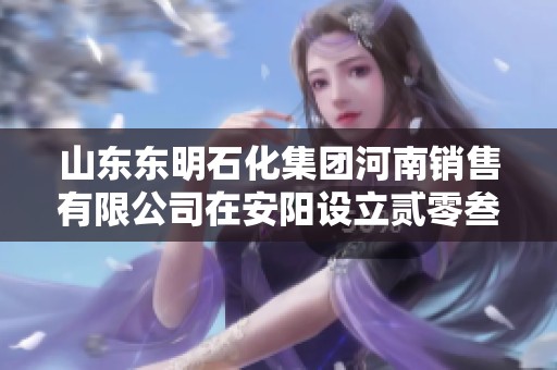山东东明石化集团河南销售有限公司在安阳设立贰零叁叁加油站全新运营开启