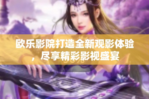 欧乐影院打造全新观影体验，尽享精彩影视盛宴