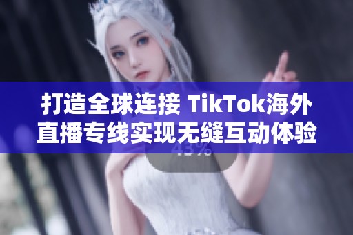 打造全球连接 TikTok海外直播专线实现无缝互动体验