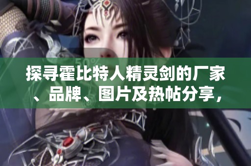 探寻霍比特人精灵剑的厂家、品牌、图片及热帖分享，尽享奇幻冒险的精彩元素