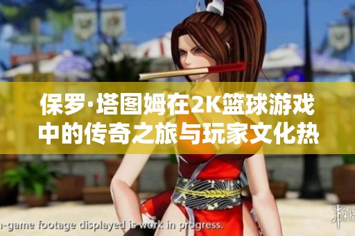 保罗·塔图姆在2K篮球游戏中的传奇之旅与玩家文化热潮探索