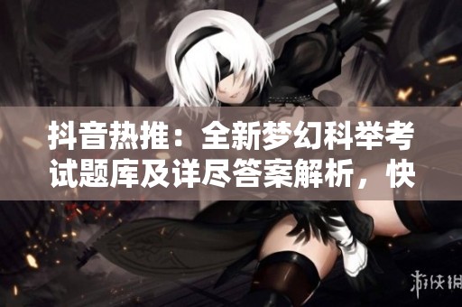 抖音热推：全新梦幻科举考试题库及详尽答案解析，快来挑战你的知识深度！