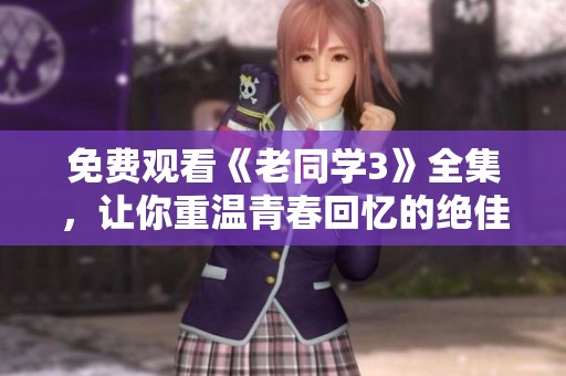 免费观看《老同学3》全集，让你重温青春回忆的绝佳选择