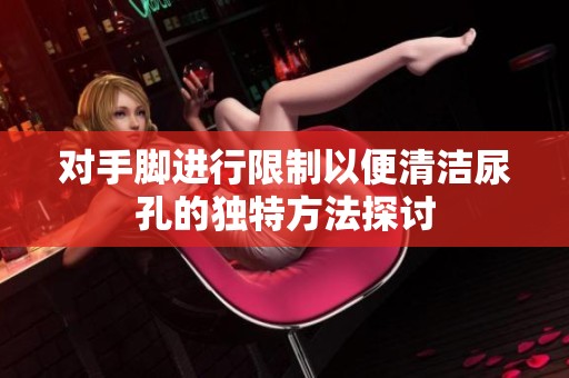 对手脚进行限制以便清洁尿孔的独特方法探讨