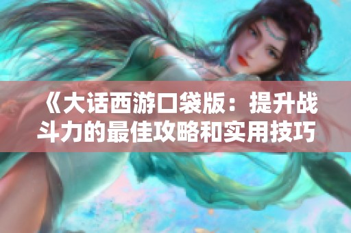 《大话西游口袋版：提升战斗力的最佳攻略和实用技巧分享》