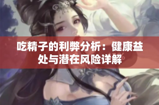 吃精子的利弊分析：健康益处与潜在风险详解