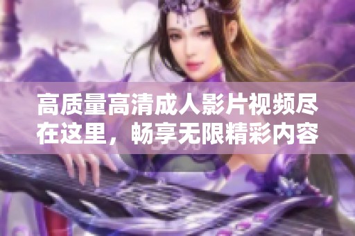 高质量高清成人影片视频尽在这里，畅享无限精彩内容