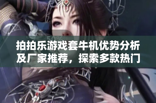 拍拍乐游戏套牛机优势分析及厂家推荐，探索多款热门品牌和真实图片分享