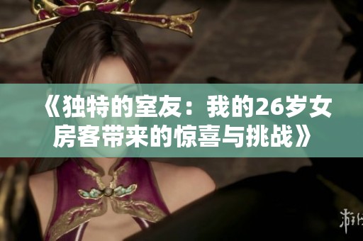 《独特的室友：我的26岁女房客带来的惊喜与挑战》