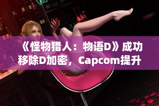 《怪物猎人：物语D》成功移除D加密，Capcom提升玩家游戏体验与自由度