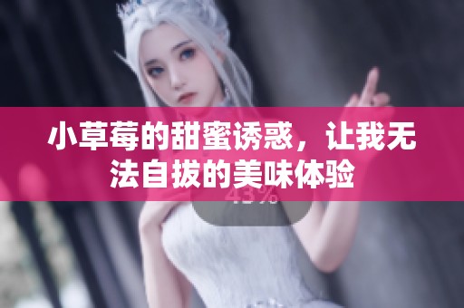 小草莓的甜蜜诱惑，让我无法自拔的美味体验