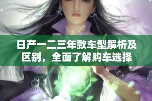 日产一二三年款车型解析及区别，全面了解购车选择