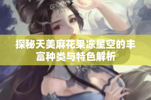 探秘天美麻花果冻星空的丰富种类与特色解析