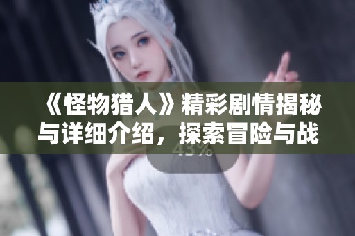 《怪物猎人》精彩剧情揭秘与详细介绍，探索冒险与战斗背后的动人故事