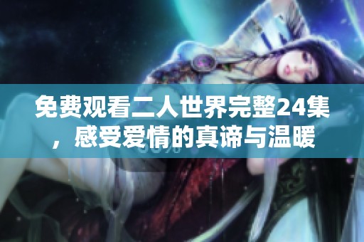 免费观看二人世界完整24集，感受爱情的真谛与温暖
