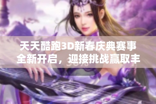 天天酷跑3D新春庆典赛事全新开启，迎接挑战赢取丰厚奖励尽在其中