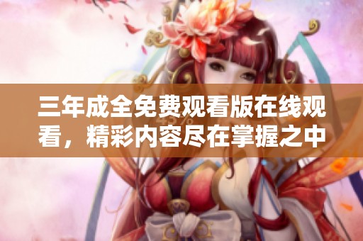 三年成全免费观看版在线观看，精彩内容尽在掌握之中