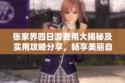 张家界四日游费用大揭秘及实用攻略分享，畅享美丽自然与独特风情