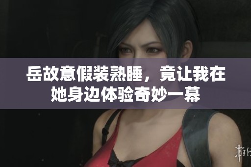 岳故意假装熟睡，竟让我在她身边体验奇妙一幕