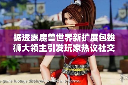 据透露魔兽世界新扩展包雄狮大领主引发玩家热议社交媒体反响热烈