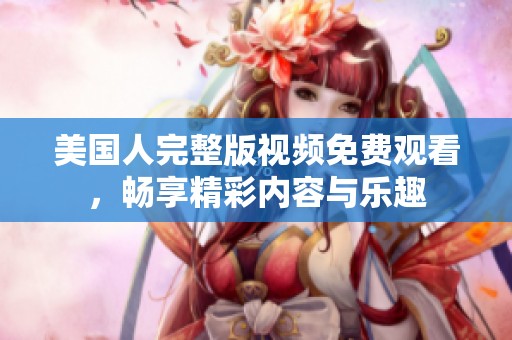 美国人完整版视频免费观看，畅享精彩内容与乐趣