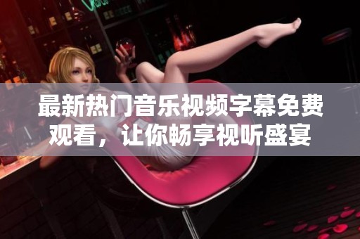 最新热门音乐视频字幕免费观看，让你畅享视听盛宴