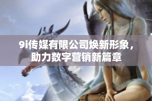 9i传媒有限公司焕新形象，助力数字营销新篇章