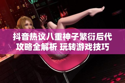 抖音热议八重神子繁衍后代攻略全解析 玩转游戏技巧与策略分享