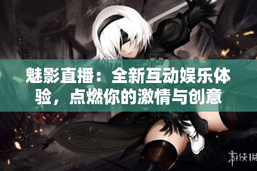 魅影直播：全新互动娱乐体验，点燃你的激情与创意