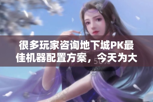 很多玩家咨询地下城PK最佳机器配置方案，今天为大家详细解答相关硬件要求与推荐配置。