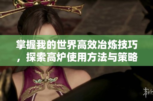掌握我的世界高效冶炼技巧，探索高炉使用方法与策略的全面攻略与实用指南