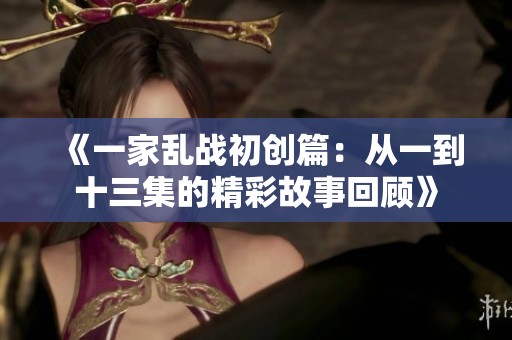 《一家乱战初创篇：从一到十三集的精彩故事回顾》