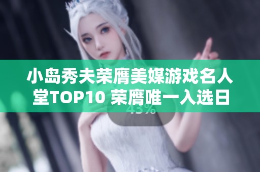 小岛秀夫荣膺美媒游戏名人堂TOP10 荣膺唯一入选日本制作人称号
