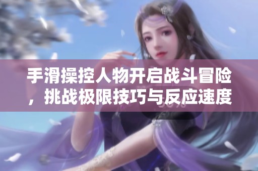 手滑操控人物开启战斗冒险，挑战极限技巧与反应速度的全新游戏体验