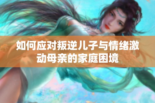 如何应对叛逆儿子与情绪激动母亲的家庭困境