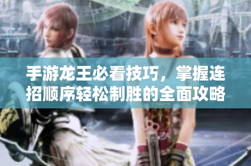 手游龙王必看技巧，掌握连招顺序轻松制胜的全面攻略与实用经验分享