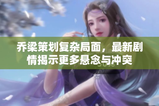 乔梁策划复杂局面，最新剧情揭示更多悬念与冲突