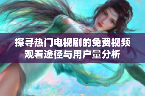 探寻热门电视剧的免费视频观看途径与用户量分析