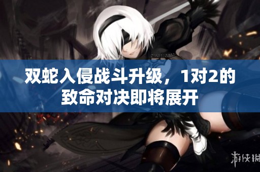 双蛇入侵战斗升级，1对2的致命对决即将展开