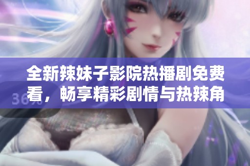 全新辣妹子影院热播剧免费看，畅享精彩剧情与热辣角色