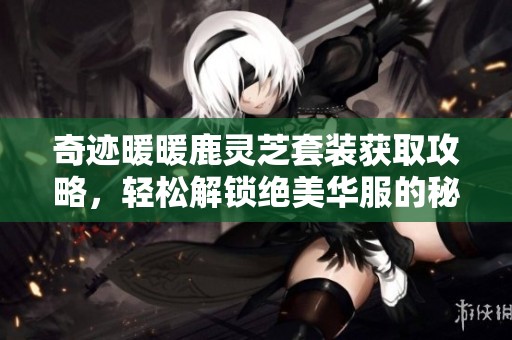 奇迹暖暖鹿灵芝套装获取攻略，轻松解锁绝美华服的秘密与技巧解析