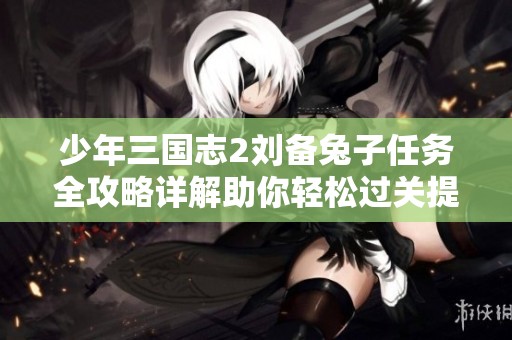 少年三国志2刘备兔子任务全攻略详解助你轻松过关提升战力