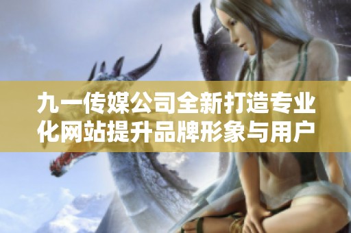 九一传媒公司全新打造专业化网站提升品牌形象与用户体验