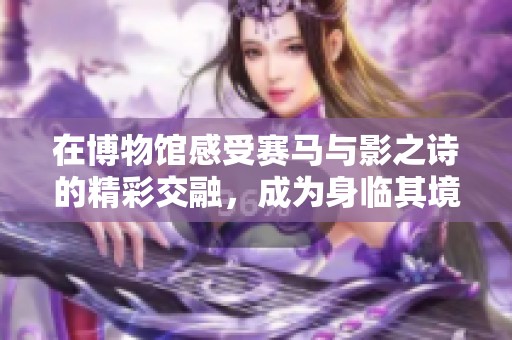 在博物馆感受赛马与影之诗的精彩交融，成为身临其境的牌佬体验者
