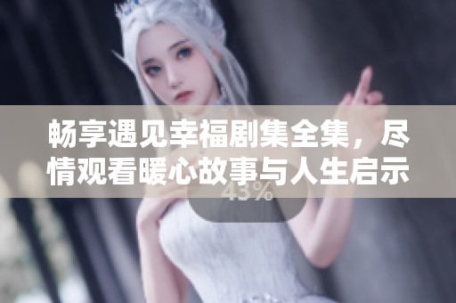 畅享遇见幸福剧集全集，尽情观看暖心故事与人生启示   