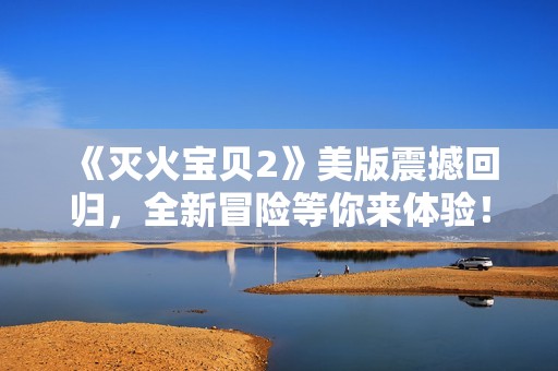 《灭火宝贝2》美版震撼回归，全新冒险等你来体验！